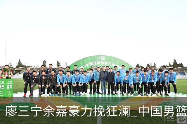 廖三宁余嘉豪力挽狂澜 中国男篮惊险闯进亚运会四强